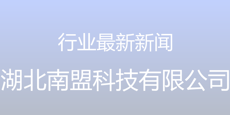 行业最新新闻 - 湖北南盟科技有限公司