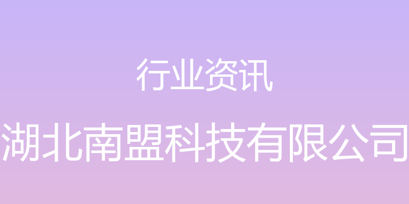 行业资讯 - 湖北南盟科技有限公司