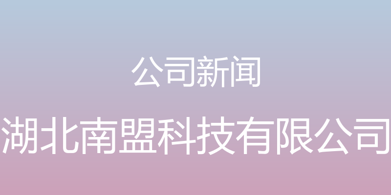 公司新闻 - 湖北南盟科技有限公司